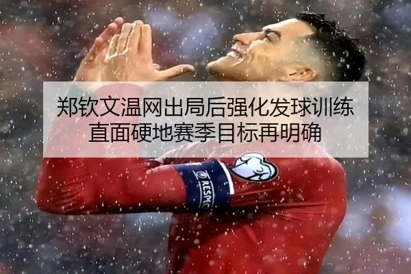 郑钦文温网出局后强化发球训练 直面硬地赛季目标再明确