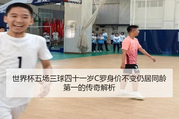 世界杯五场三球四十一岁C罗身价不变仍居同龄第一的传奇解析